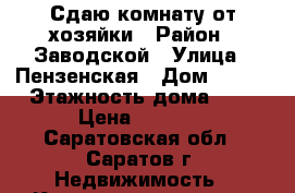 Сдаю комнату от хозяйки › Район ­ Заводской › Улица ­ Пензенская › Дом ­ 3/2 › Этажность дома ­ 5 › Цена ­ 5 999 - Саратовская обл., Саратов г. Недвижимость » Квартиры аренда   . Саратовская обл.,Саратов г.